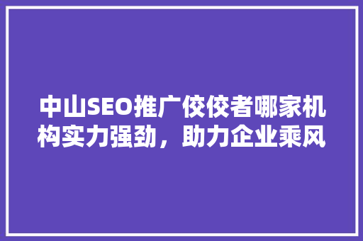 中山SEO推广佼佼者哪家机构实力强劲，助力企业乘风破浪