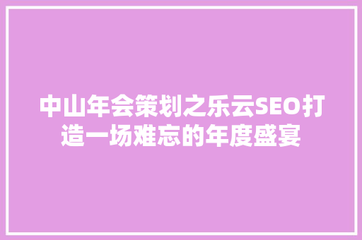 中山年会策划之乐云SEO打造一场难忘的年度盛宴