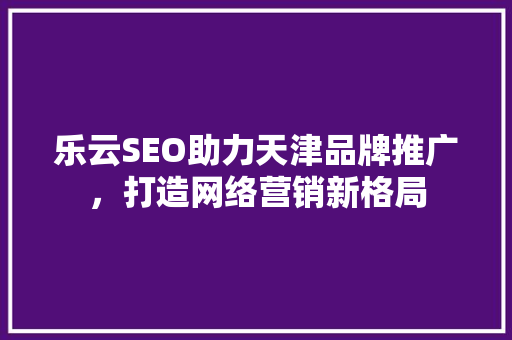 乐云SEO助力天津品牌推广，打造网络营销新格局