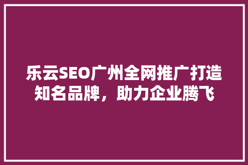 乐云SEO广州全网推广打造知名品牌，助力企业腾飞