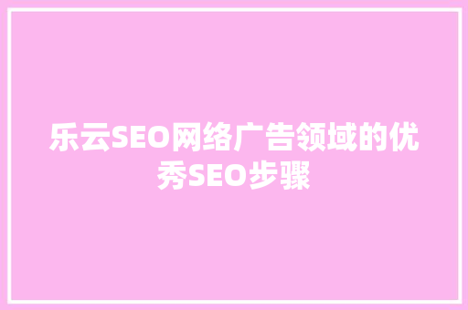 乐云SEO网络广告领域的优秀SEO步骤