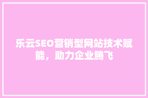 乐云SEO营销型网站技术赋能，助力企业腾飞