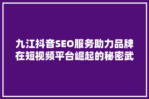 九江抖音SEO服务助力品牌在短视频平台崛起的秘密武器