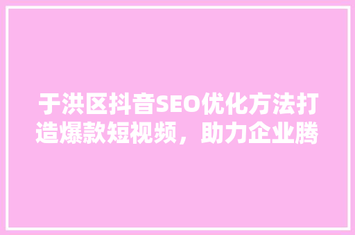 于洪区抖音SEO优化方法打造爆款短视频，助力企业腾飞