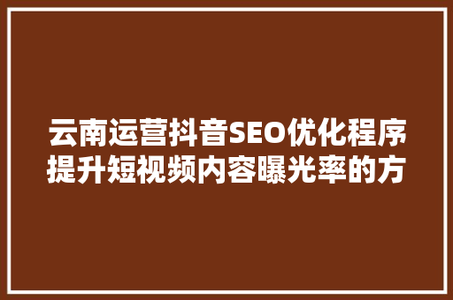 云南运营抖音SEO优化程序提升短视频内容曝光率的方法
