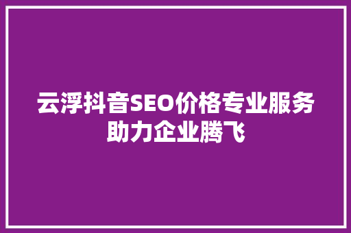 云浮抖音SEO价格专业服务助力企业腾飞