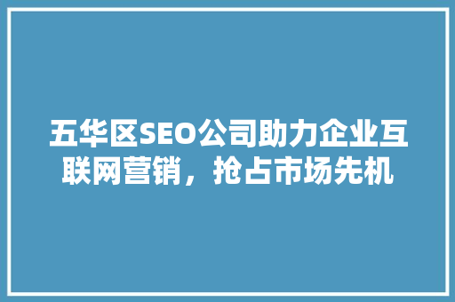 五华区SEO公司助力企业互联网营销，抢占市场先机