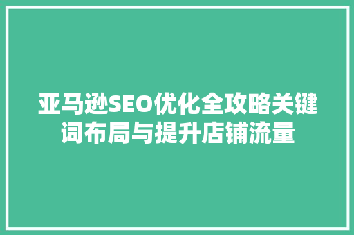 亚马逊SEO优化全攻略关键词布局与提升店铺流量