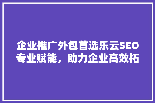 企业推广外包首选乐云SEO专业赋能，助力企业高效拓展市场