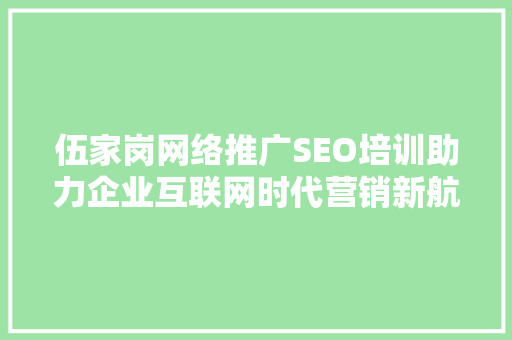 伍家岗网络推广SEO培训助力企业互联网时代营销新航标