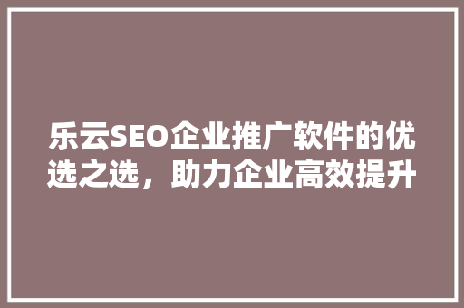 乐云SEO企业推广软件的优选之选，助力企业高效提升网络知名度