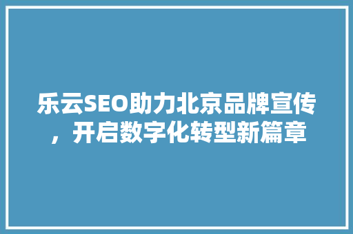 乐云SEO助力北京品牌宣传，开启数字化转型新篇章