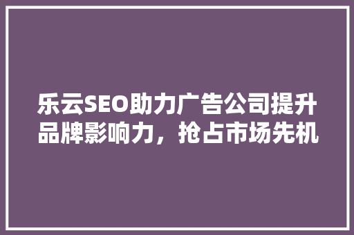 乐云SEO助力广告公司提升品牌影响力，抢占市场先机