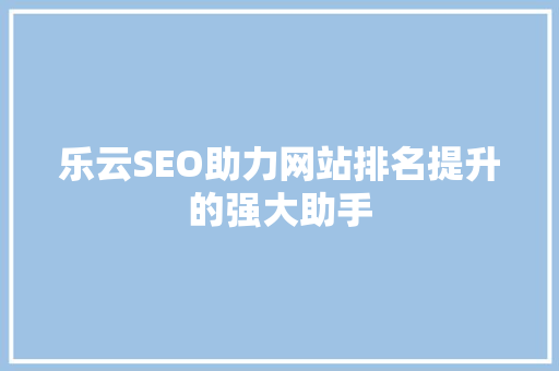 乐云SEO助力网站排名提升的强大助手