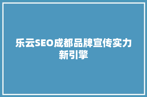 乐云SEO成都品牌宣传实力新引擎