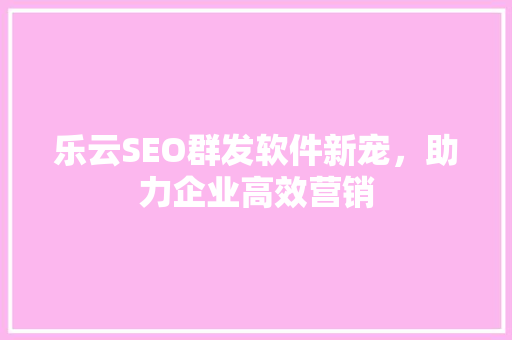 乐云SEO群发软件新宠，助力企业高效营销