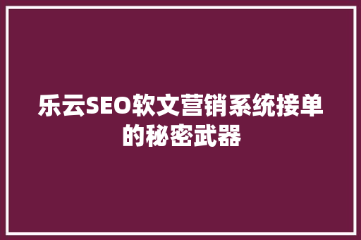 乐云SEO软文营销系统接单的秘密武器