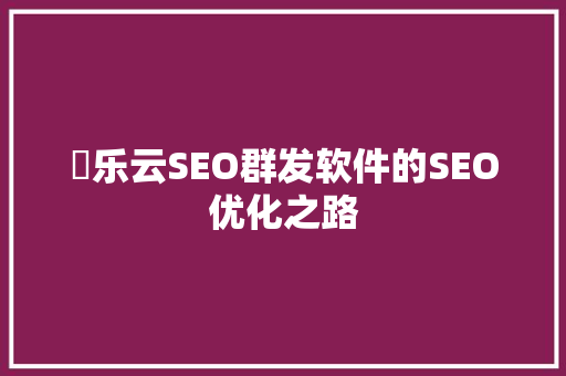 亅乐云SEO群发软件的SEO优化之路