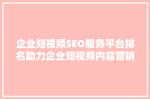企业短视频SEO服务平台排名助力企业短视频内容营销的方法
