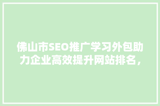 佛山市SEO推广学习外包助力企业高效提升网站排名，抢占市场先机