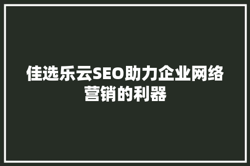 佳选乐云SEO助力企业网络营销的利器