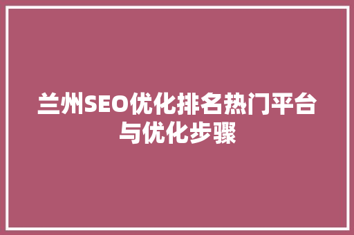 兰州SEO优化排名热门平台与优化步骤