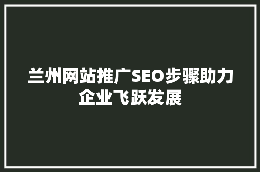 兰州网站推广SEO步骤助力企业飞跃发展
