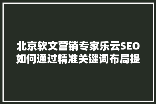 北京软文营销专家乐云SEO如何通过精准关键词布局提升品牌影响力