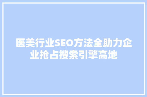 医美行业SEO方法全助力企业抢占搜索引擎高地