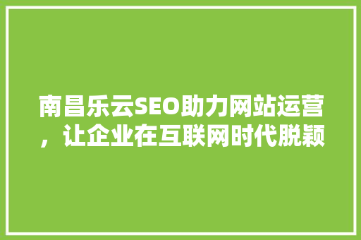 南昌乐云SEO助力网站运营，让企业在互联网时代脱颖而出