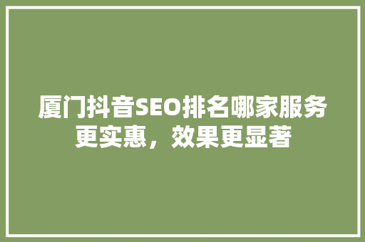厦门抖音SEO排名哪家服务更实惠，效果更显著