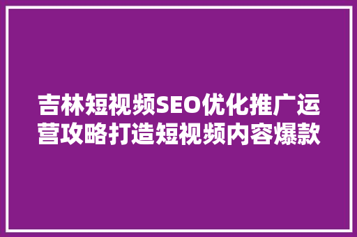 吉林短视频SEO优化推广运营攻略打造短视频内容爆款，提升品牌影响力