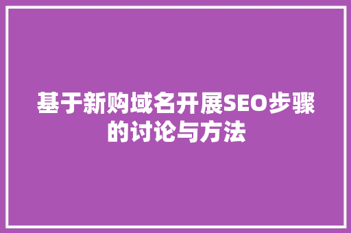基于新购域名开展SEO步骤的讨论与方法