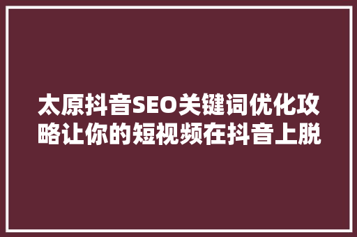 太原抖音SEO关键词优化攻略让你的短视频在抖音上脱颖而出