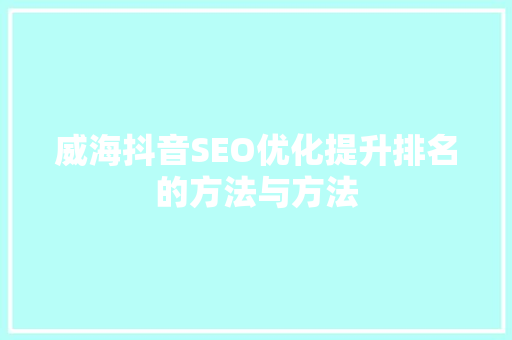 威海抖音SEO优化提升排名的方法与方法