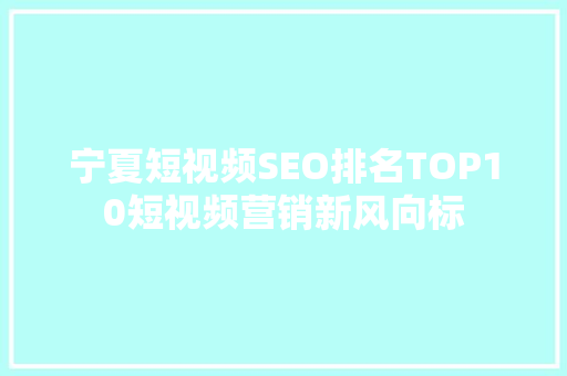 宁夏短视频SEO排名TOP10短视频营销新风向标  第1张