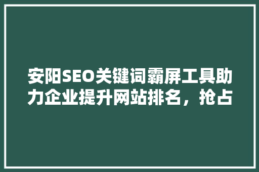 安阳SEO关键词霸屏工具助力企业提升网站排名，抢占市场先机