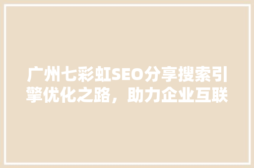 广州七彩虹SEO分享搜索引擎优化之路，助力企业互联网营销