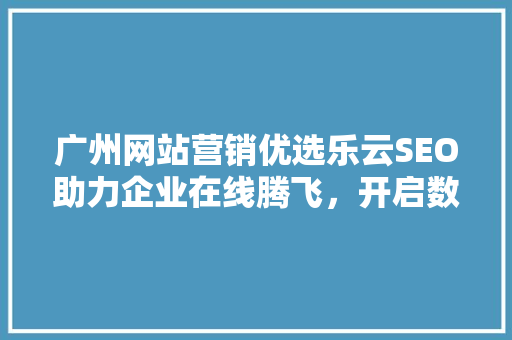 广州网站营销优选乐云SEO助力企业在线腾飞，开启数字营销新篇章