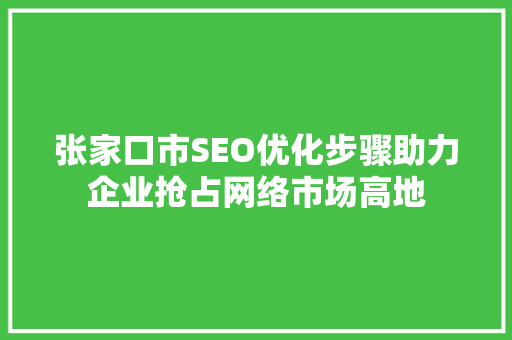 张家口市SEO优化步骤助力企业抢占网络市场高地