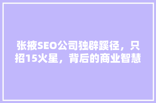 张掖SEO公司独辟蹊径，只招15火星，背后的商业智慧