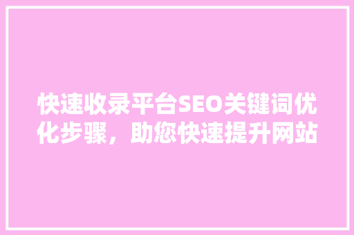 快速收录平台SEO关键词优化步骤，助您快速提升网站排名