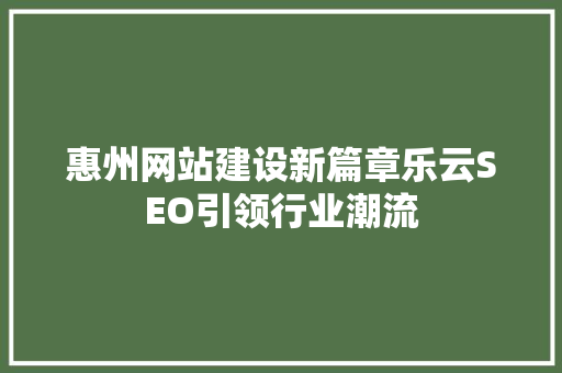 惠州网站建设新篇章乐云SEO引领行业潮流