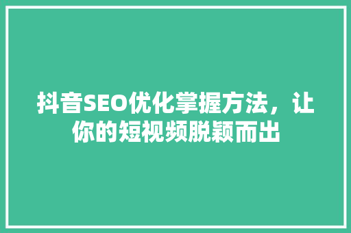 抖音SEO优化掌握方法，让你的短视频脱颖而出