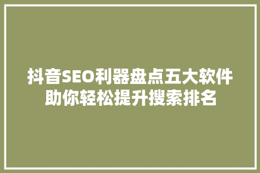 抖音SEO利器盘点五大软件助你轻松提升搜索排名
