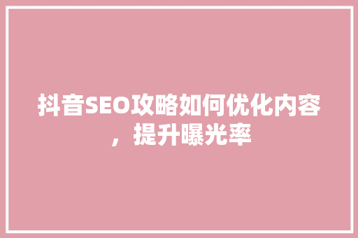 抖音SEO攻略如何优化内容，提升曝光率
