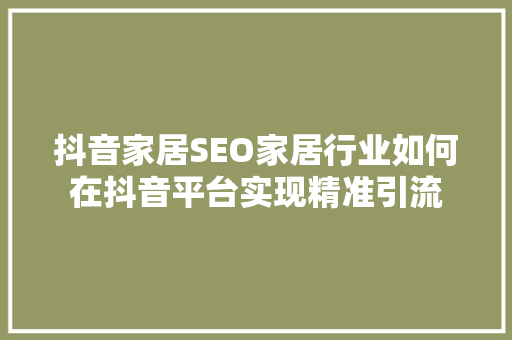抖音家居SEO家居行业如何在抖音平台实现精准引流  第1张