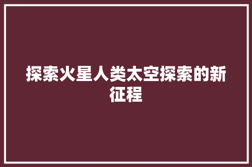探索火星人类太空探索的新征程