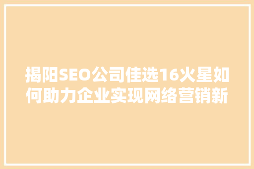 揭阳SEO公司佳选16火星如何助力企业实现网络营销新突破