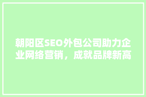 朝阳区SEO外包公司助力企业网络营销，成就品牌新高度  第1张